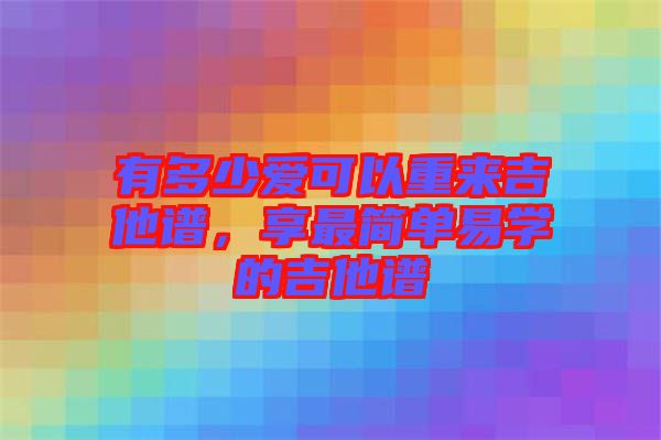 有多少愛可以重來(lái)吉他譜，享最簡(jiǎn)單易學(xué)的吉他譜