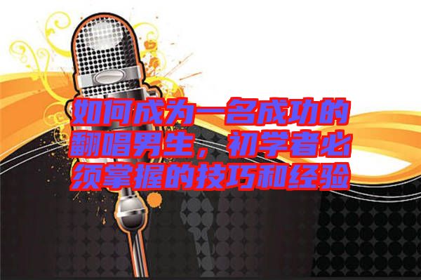 如何成為一名成功的翻唱男生，初學(xué)者必須掌握的技巧和經(jīng)驗(yàn)