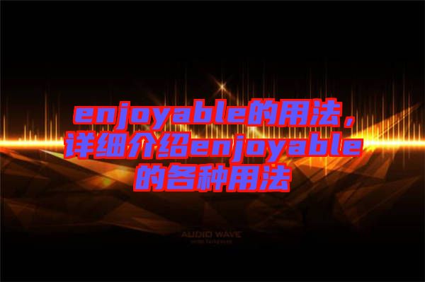 enjoyable的用法，詳細介紹enjoyable的各種用法