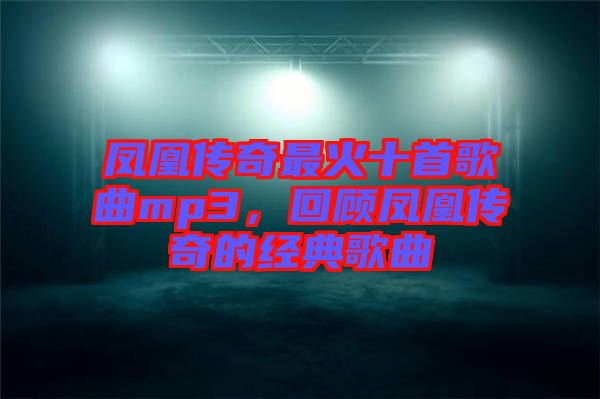 鳳凰傳奇最火十首歌曲mp3，回顧鳳凰傳奇的經(jīng)典歌曲