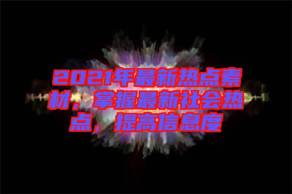 2021年最新熱點(diǎn)素材，掌握最新社會(huì)熱點(diǎn)，提高信息度
