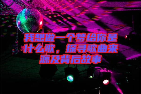 我想做一個夢給你是什么歌，探尋歌曲來源及背后故事