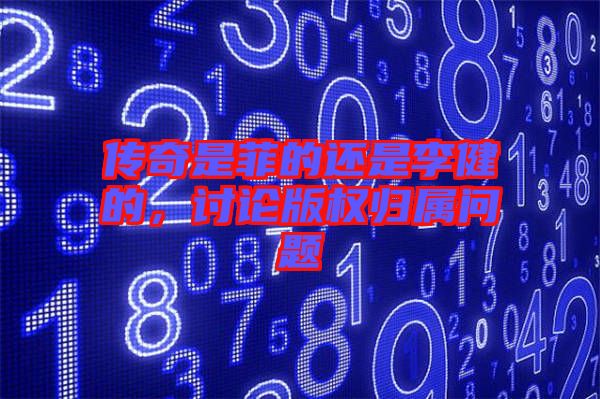傳奇是菲的還是李健的，討論版權(quán)歸屬問題