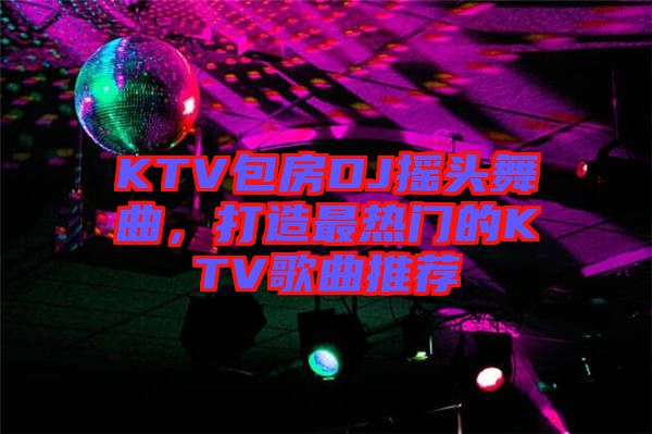 KTV包房DJ搖頭舞曲，打造最熱門的KTV歌曲推薦