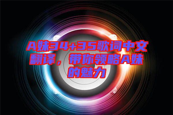 A妹34+35歌詞中文翻譯，帶你領(lǐng)略A妹的魅力