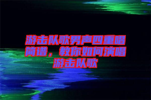 游擊隊歌男聲四重唱簡譜，教你如何演唱游擊隊歌