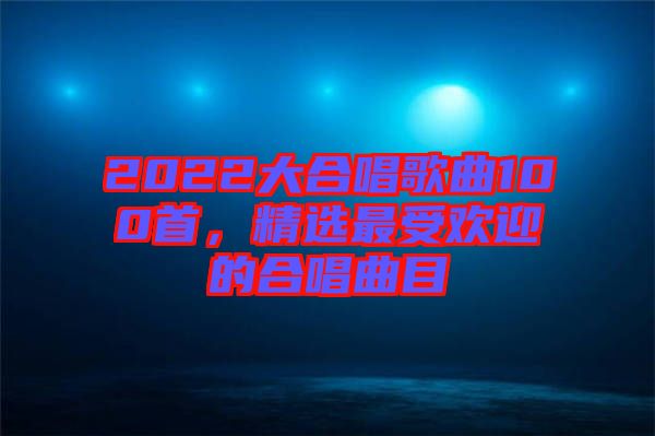2022大合唱歌曲100首，精選最受歡迎的合唱曲目