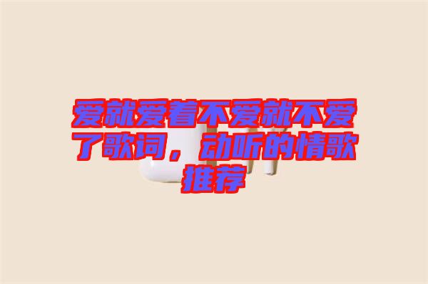 愛就愛著不愛就不愛了歌詞，動聽的情歌推薦