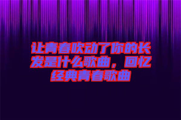 讓青春吹動了你的長發(fā)是什么歌曲，回憶經(jīng)典青春歌曲