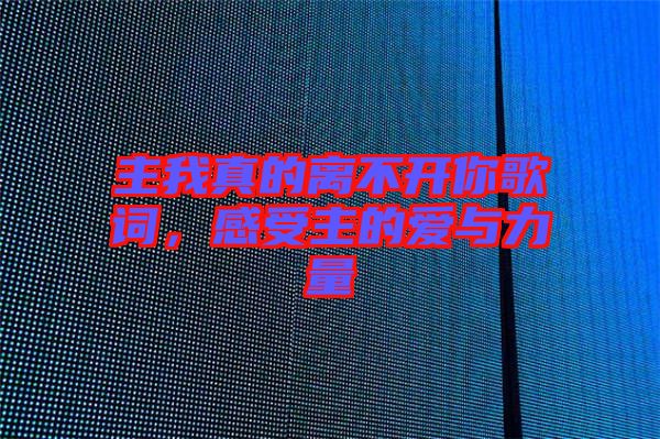 主我真的離不開(kāi)你歌詞，感受主的愛(ài)與力量