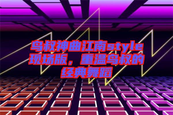 鳥叔神曲江南style現(xiàn)場版，重溫鳥叔的經(jīng)典舞蹈