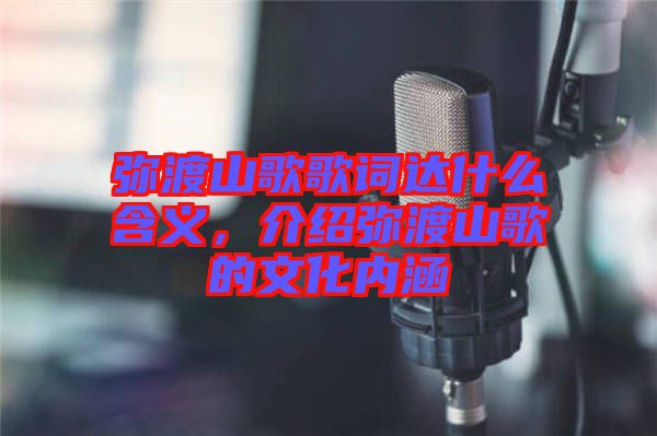 彌渡山歌歌詞達(dá)什么含義，介紹彌渡山歌的文化內(nèi)涵