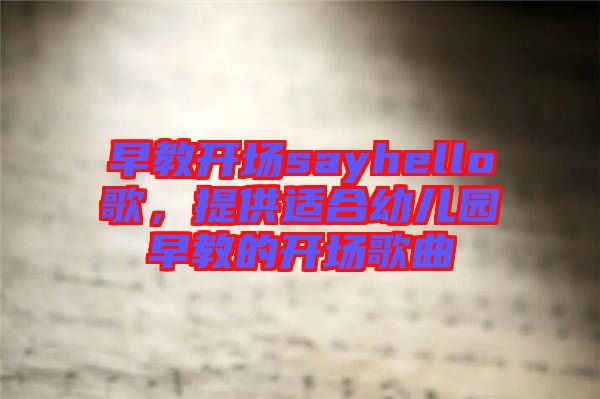 早教開場sayhello歌，提供適合幼兒園早教的開場歌曲