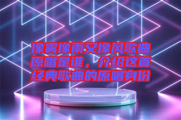 像霧像雨又像風(fēng)歌曲原唱是誰(shuí)，介紹這首經(jīng)典歌曲的原唱身份