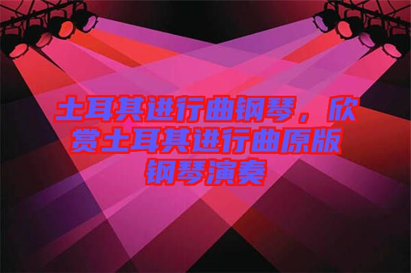 土耳其進行曲鋼琴，欣賞土耳其進行曲原版鋼琴演奏