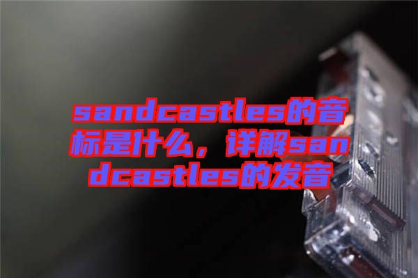sandcastles的音標是什么，詳解sandcastles的發(fā)音
