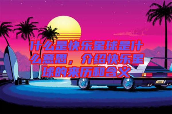 什么是快樂星球是什么意思，介紹快樂星球的來歷和含義