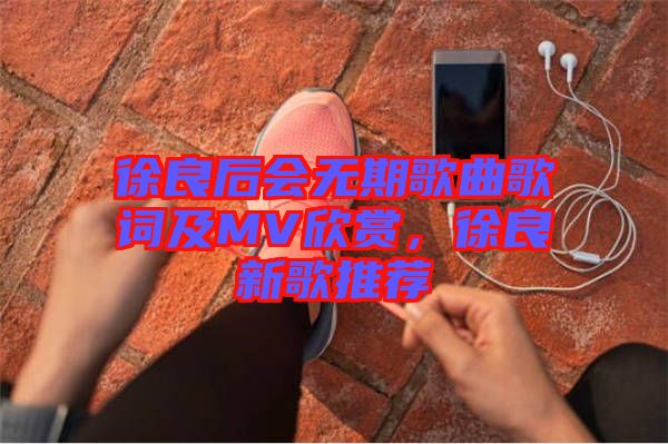 徐良后會無期歌曲歌詞及MV欣賞，徐良新歌推薦