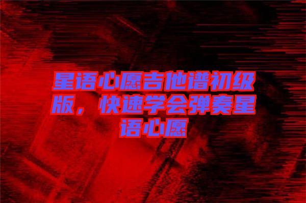 星語心愿吉他譜初級版，快速學(xué)會彈奏星語心愿