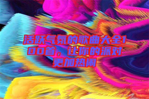 活躍氣氛的歌曲大全100首，讓你的派對(duì)更加熱鬧