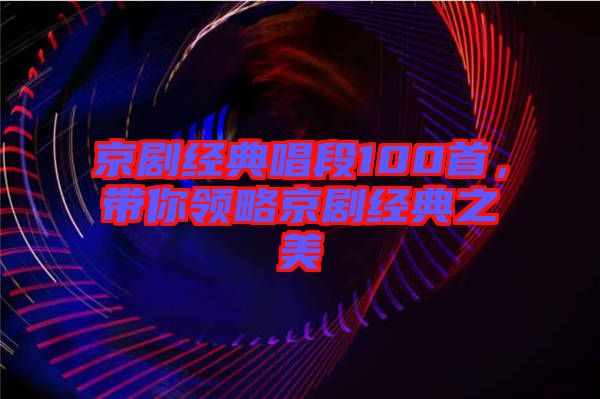 京劇經(jīng)典唱段100首，帶你領(lǐng)略京劇經(jīng)典之美
