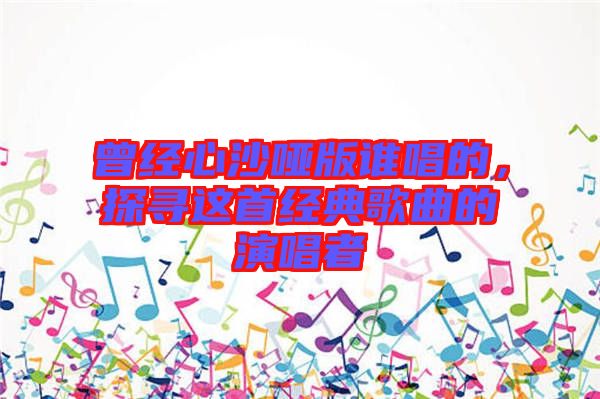曾經(jīng)心沙啞版誰唱的，探尋這首經(jīng)典歌曲的演唱者