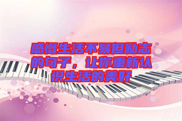 感慨生活不易但勵志的句子，讓你重新認(rèn)識生活的美好