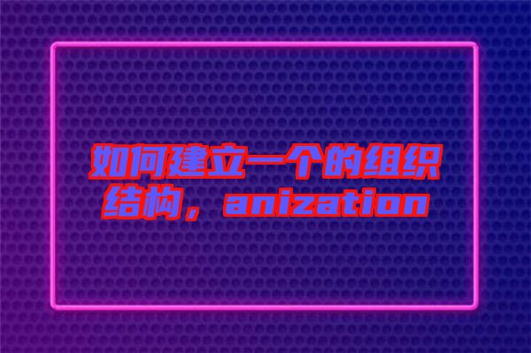 如何建立一個的組織結構，anization
