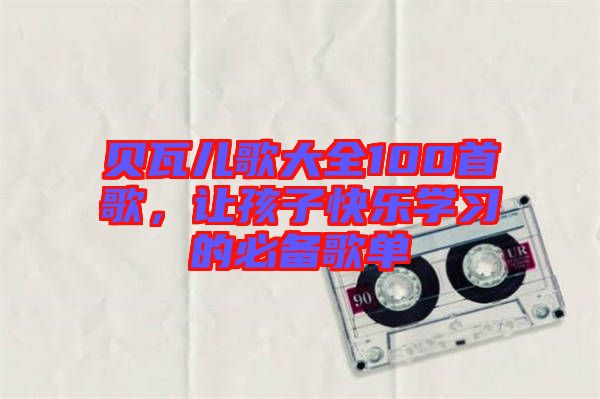 貝瓦兒歌大全100首歌，讓孩子快樂學(xué)習(xí)的必備歌單