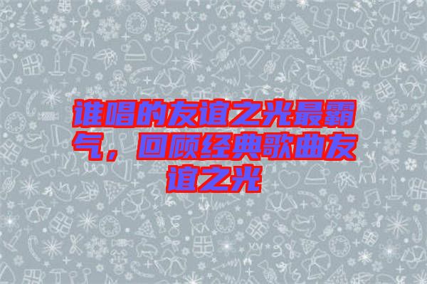 誰(shuí)唱的友誼之光最霸氣，回顧經(jīng)典歌曲友誼之光