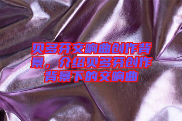 貝多芬交響曲創(chuàng)作背景，介紹貝多芬創(chuàng)作背景下的交響曲