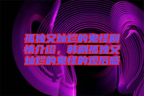 孤獨又燦爛的鬼怪劇情介紹，韓劇孤獨又燦爛的鬼怪的觀后感