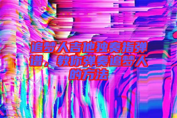 追夢人吉他獨(dú)奏指彈譜，教你彈奏追夢人的方法