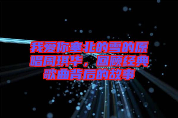 我愛(ài)你塞北的雪的原唱周琪華，回顧經(jīng)典歌曲背后的故事