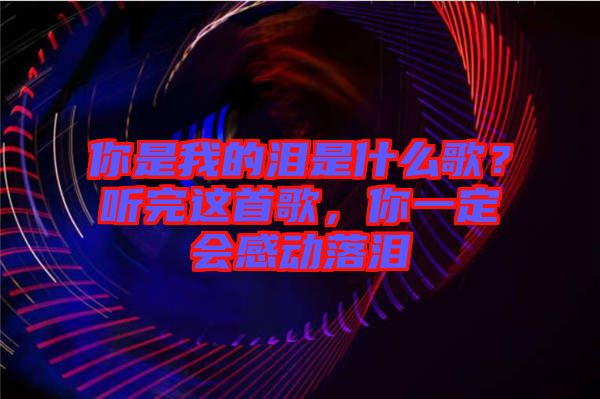 你是我的淚是什么歌？聽完這首歌，你一定會感動落淚