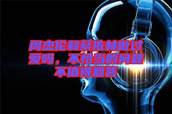 周杰倫和蔡依林做過(guò)愛(ài)嗎，不恰當(dāng)?shù)膯?wèn)題不值得回答