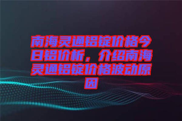 南海靈通鋁錠價(jià)格今日鋁價(jià)析，介紹南海靈通鋁錠價(jià)格波動(dòng)原因