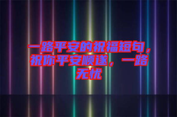 一路平安的祝福短句，祝你平安順?biāo)?，一路無憂