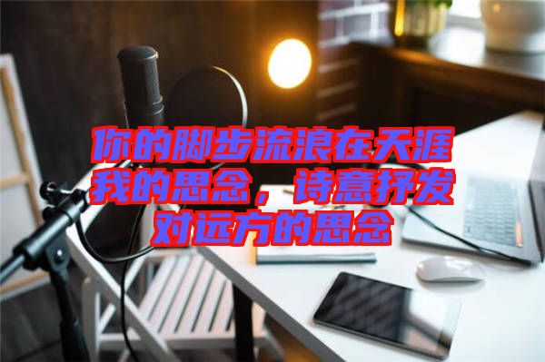 你的腳步流浪在天涯我的思念，詩意抒發(fā)對遠方的思念