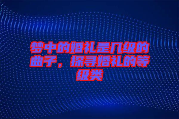 夢(mèng)中的婚禮是幾級(jí)的曲子，探尋婚禮的等級(jí)類