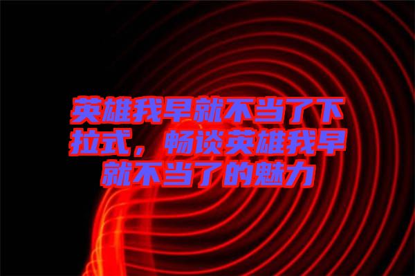 英雄我早就不當(dāng)了下拉式，暢談英雄我早就不當(dāng)了的魅力