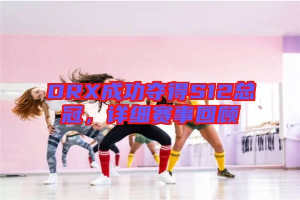 DRX成功奪得S12總冠，詳細(xì)賽事回顧