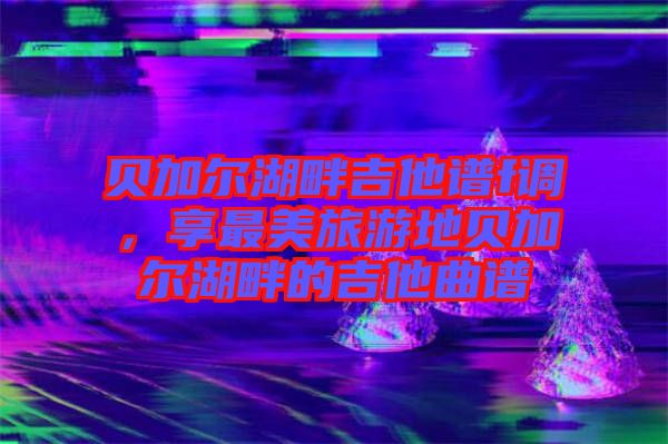 貝加爾湖畔吉他譜f調(diào)，享最美旅游地貝加爾湖畔的吉他曲譜