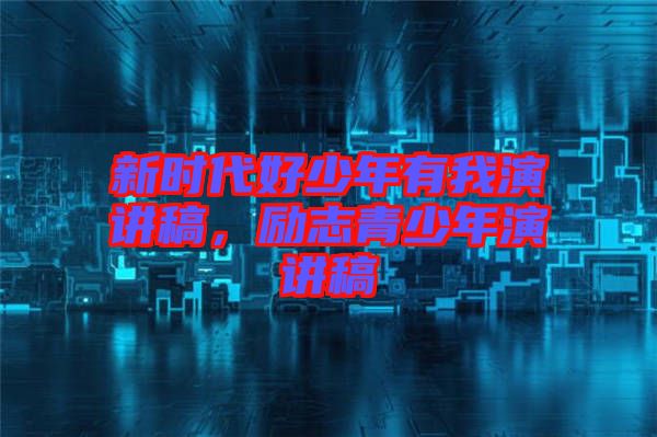 新時代好少年有我演講稿，勵志青少年演講稿