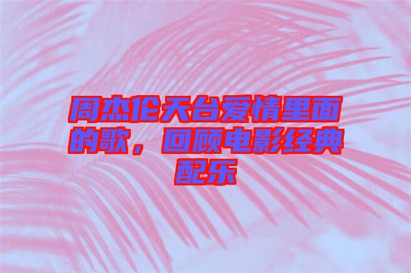 周杰倫天臺(tái)愛(ài)情里面的歌，回顧電影經(jīng)典配樂(lè)