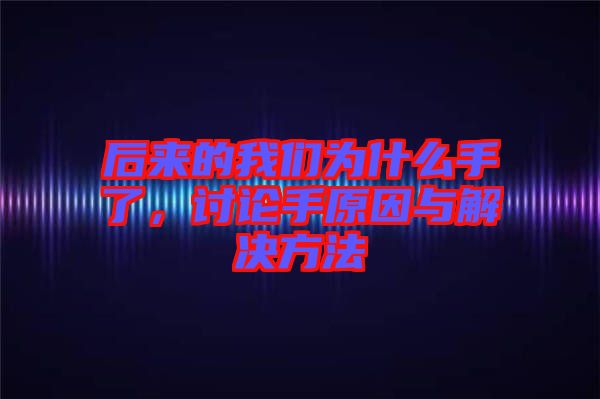 后來的我們?yōu)槭裁词至?，討論手原因與解決方法