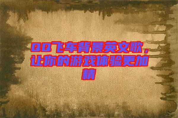QQ飛車背景英文歌，讓你的游戲體驗(yàn)更加精