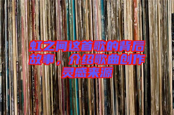 虹之間這首歌的背后故事，介紹歌曲創(chuàng)作靈感來源