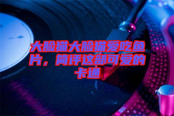 大臉貓大臉貓愛(ài)吃魚(yú)片，簡(jiǎn)評(píng)這部可愛(ài)的卡通