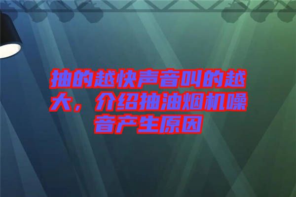抽的越快聲音叫的越大，介紹抽油煙機(jī)噪音產(chǎn)生原因